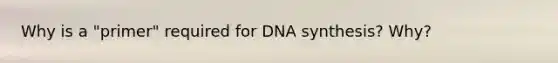 Why is a "primer" required for DNA synthesis? Why?