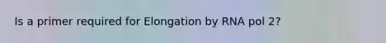 Is a primer required for Elongation by RNA pol 2?
