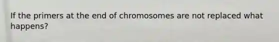 If the primers at the end of chromosomes are not replaced what happens?