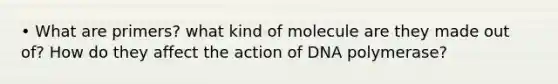 • What are primers? what kind of molecule are they made out of? How do they affect the action of DNA polymerase?