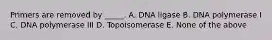 Primers are removed by _____. A. DNA ligase B. DNA polymerase I C. DNA polymerase III D. Topoisomerase E. None of the above