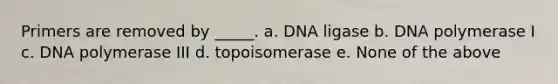 Primers are removed by _____. a. DNA ligase b. DNA polymerase I c. DNA polymerase III d. topoisomerase e. None of the above