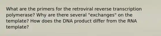 What are the primers for the retroviral reverse transcription polymerase? Why are there several "exchanges" on the template? How does the DNA product differ from the RNA template?