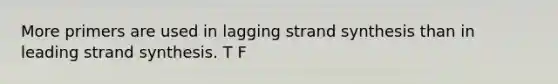 More primers are used in lagging strand synthesis than in leading strand synthesis. T F