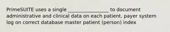 PrimeSUITE uses a single _________________ to document administrative and clinical data on each patient. payer system log on correct database master patient (person) index