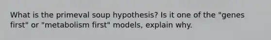 What is the primeval soup hypothesis? Is it one of the "genes first" or "metabolism first" models, explain why.