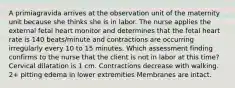 A primiagravida arrives at the observation unit of the maternity unit because she thinks she is in labor. The nurse applies the external fetal heart monitor and determines that the fetal heart rate is 140 beats/minute and contractions are occurring irregularly every 10 to 15 minutes. Which assessment finding confirms to the nurse that the client is not in labor at this time? Cervical dilatation is 1 cm. Contractions decrease with walking. 2+ pitting edema in lower extremities Membranes are intact.