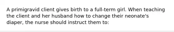 A primigravid client gives birth to a full-term girl. When teaching the client and her husband how to change their neonate's diaper, the nurse should instruct them to: