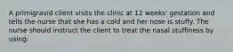 A primigravid client visits the clinic at 12 weeks' gestation and tells the nurse that she has a cold and her nose is stuffy. The nurse should instruct the client to treat the nasal stuffiness by using: