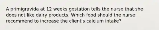 A primigravida at 12 weeks gestation tells the nurse that she does not like dairy products. Which food should the nurse recommend to increase the client's calcium intake?