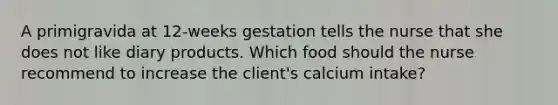 A primigravida at 12-weeks gestation tells the nurse that she does not like diary products. Which food should the nurse recommend to increase the client's calcium intake?