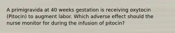 A primigravida at 40 weeks gestation is receiving oxytocin (Pitocin) to augment labor. Which adverse effect should the nurse monitor for during the infusion of pitocin?