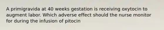 A primigravida at 40 weeks gestation is receiving oxytocin to augment labor. Which adverse effect should the nurse monitor for during the infusion of pitocin