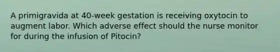 A primigravida at 40-week gestation is receiving oxytocin to augment labor. Which adverse effect should the nurse monitor for during the infusion of Pitocin?