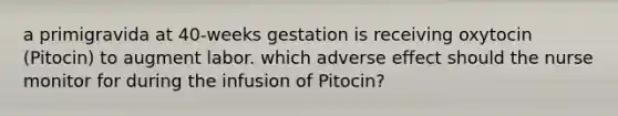 a primigravida at 40-weeks gestation is receiving oxytocin (Pitocin) to augment labor. which adverse effect should the nurse monitor for during the infusion of Pitocin?