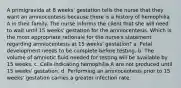 A primigravida at 8 weeks' gestation tells the nurse that they want an amniocentesis because there is a history of hemophilia A in their family. The nurse informs the client that she will need to wait until 15 weeks' gestation for the amniocentesis. Which is the most appropriate rationale for the nurse's statement regarding amniocentesis at 15 weeks' gestation? a. Fetal development needs to be complete before testing. b. The volume of amniotic fluid needed for testing will be available by 15 weeks. c. Cells indicating hemophilia A are not produced until 15 weeks' gestation. d. Performing an amniocentesis prior to 15 weeks' gestation carries a greater infection rate.