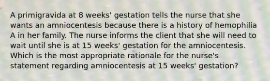 A primigravida at 8 weeks' gestation tells the nurse that she wants an amniocentesis because there is a history of hemophilia A in her family. The nurse informs the client that she will need to wait until she is at 15 weeks' gestation for the amniocentesis. Which is the most appropriate rationale for the nurse's statement regarding amniocentesis at 15 weeks' gestation?