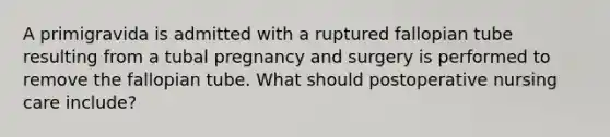 A primigravida is admitted with a ruptured fallopian tube resulting from a tubal pregnancy and surgery is performed to remove the fallopian tube. What should postoperative nursing care include?