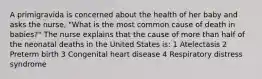 A primigravida is concerned about the health of her baby and asks the nurse, "What is the most common cause of death in babies?" The nurse explains that the cause of more than half of the neonatal deaths in the United States is: 1 Atelectasis 2 Preterm birth 3 Congenital heart disease 4 Respiratory distress syndrome