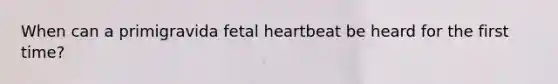 When can a primigravida fetal heartbeat be heard for the first time?