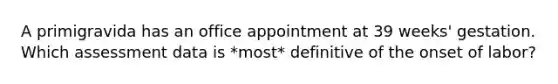 A primigravida has an office appointment at 39 weeks' gestation. Which assessment data is *most* definitive of the onset of labor?