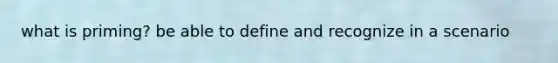 what is priming? be able to define and recognize in a scenario