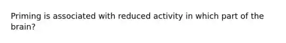 Priming is associated with reduced activity in which part of the brain?