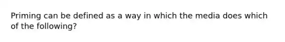 Priming can be defined as a way in which the media does which of the following?