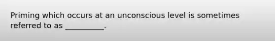 Priming which occurs at an unconscious level is sometimes referred to as __________.