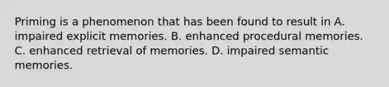 Priming is a phenomenon that has been found to result in A. impaired explicit memories. B. enhanced procedural memories. C. enhanced retrieval of memories. D. impaired semantic memories.