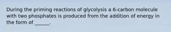 During the priming reactions of glycolysis a 6-carbon molecule with two phosphates is produced from the addition of energy in the form of ______.