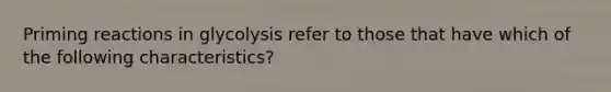 Priming reactions in glycolysis refer to those that have which of the following characteristics?