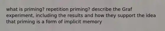 what is priming? repetition priming? describe the Graf experiment, including the results and how they support the idea that priming is a form of implicit memory