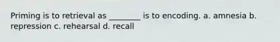 Priming is to retrieval as ________ is to encoding. a. amnesia b. repression c. rehearsal d. recall