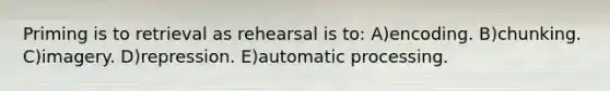 Priming is to retrieval as rehearsal is to: A)encoding. B)chunking. C)imagery. D)repression. E)automatic processing.