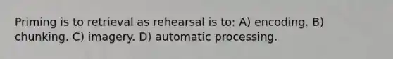 Priming is to retrieval as rehearsal is to: A) encoding. B) chunking. C) imagery. D) automatic processing.