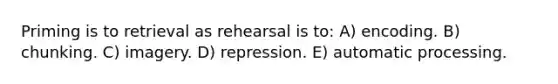 Priming is to retrieval as rehearsal is to: A) encoding. B) chunking. C) imagery. D) repression. E) automatic processing.