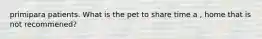 primipara patients. What is the pet to share time a , home that is not recommened?