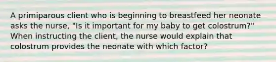 A primiparous client who is beginning to breastfeed her neonate asks the nurse, "Is it important for my baby to get colostrum?" When instructing the client, the nurse would explain that colostrum provides the neonate with which factor?