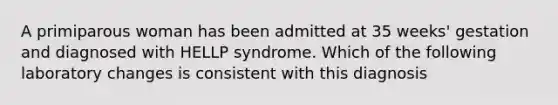 A primiparous woman has been admitted at 35 weeks' gestation and diagnosed with HELLP syndrome. Which of the following laboratory changes is consistent with this diagnosis