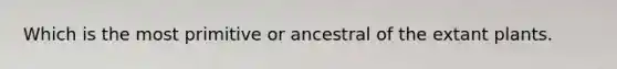 Which is the most primitive or ancestral of the extant plants.