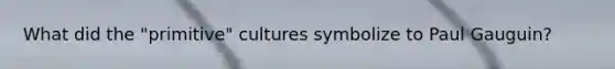 What did the "primitive" cultures symbolize to Paul Gauguin?