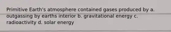 Primitive <a href='https://www.questionai.com/knowledge/kRonPjS5DU-earths-atmosphere' class='anchor-knowledge'>earth's atmosphere</a> contained gases produced by a. outgassing by earths interior b. gravitational energy c. radioactivity d. solar energy