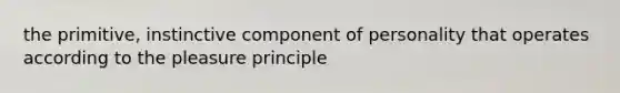 the primitive, instinctive component of personality that operates according to the pleasure principle