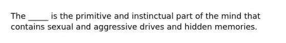 The _____ is the primitive and instinctual part of the mind that contains sexual and aggressive drives and hidden memories.