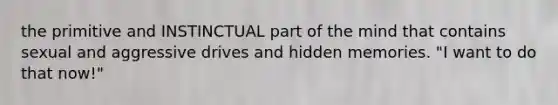 the primitive and INSTINCTUAL part of the mind that contains sexual and aggressive drives and hidden memories. "I want to do that now!"