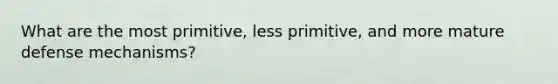 What are the most primitive, less primitive, and more mature defense mechanisms?