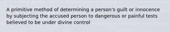 A primitive method of determining a person's guilt or innocence by subjecting the accused person to dangerous or painful tests believed to be under divine control