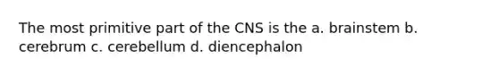 The most primitive part of the CNS is the a. brainstem b. cerebrum c. cerebellum d. diencephalon