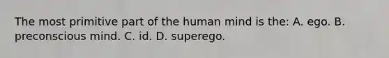 The most primitive part of the human mind is the: A. ego. B. preconscious mind. C. id. D. superego.